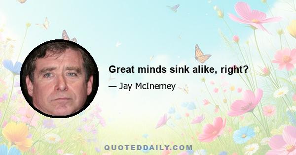Great minds sink alike, right?