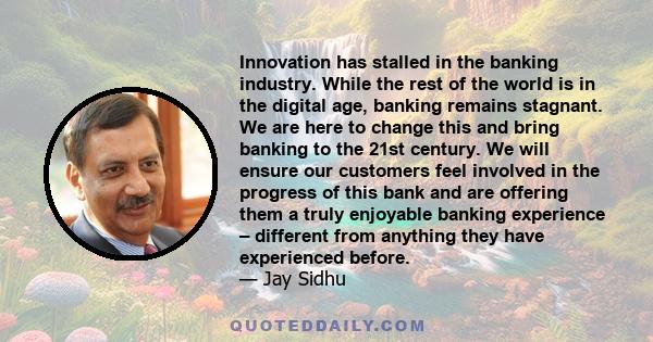 Innovation has stalled in the banking industry. While the rest of the world is in the digital age, banking remains stagnant. We are here to change this and bring banking to the 21st century. We will ensure our customers