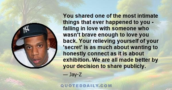 You shared one of the most intimate things that ever happened to you - falling in love with someone who wasn't brave enough to love you back. Your relieving yourself of your 'secret' is as much about wanting to honestly