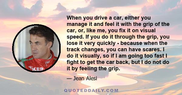 When you drive a car, either you manage it and feel it with the grip of the car, or, like me, you fix it on visual speed. If you do it through the grip, you lose it very quickly - because when the track changes, you can