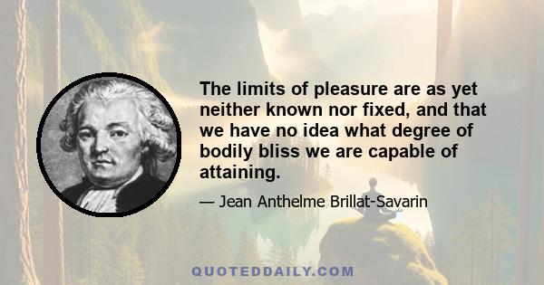 The limits of pleasure are as yet neither known nor fixed, and that we have no idea what degree of bodily bliss we are capable of attaining.