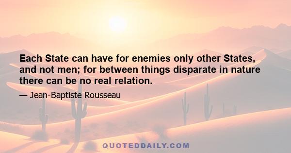 Each State can have for enemies only other States, and not men; for between things disparate in nature there can be no real relation.