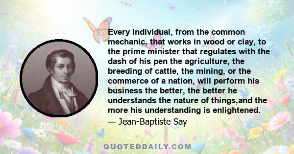 Every individual, from the common mechanic, that works in wood or clay, to the prime minister that regulates with the dash of his pen the agriculture, the breeding of cattle, the mining, or the commerce of a nation,