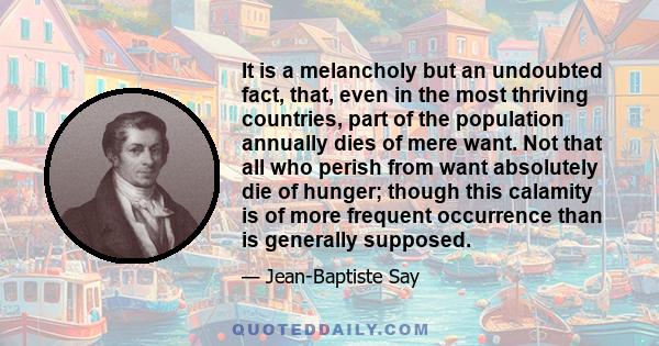 It is a melancholy but an undoubted fact, that, even in the most thriving countries, part of the population annually dies of mere want. Not that all who perish from want absolutely die of hunger; though this calamity is