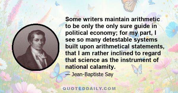 Some writers maintain arithmetic to be only the only sure guide in political economy; for my part, I see so many detestable systems built upon arithmetical statements, that I am rather inclined to regard that science as