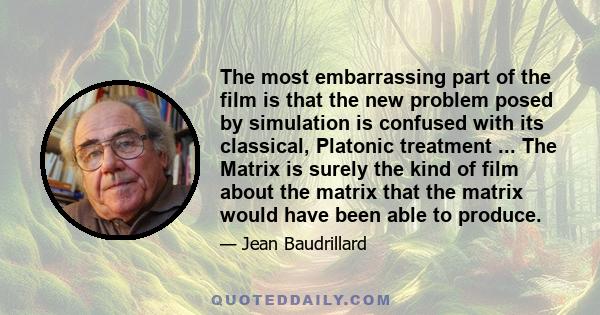 The most embarrassing part of the film is that the new problem posed by simulation is confused with its classical, Platonic treatment ... The Matrix is surely the kind of film about the matrix that the matrix would have