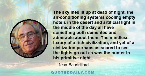 The skylines lit up at dead of night, the air-conditioning systems cooling empty hotels in the desert and artificial light in the middle of the day all have something both demented and admirable about them. The mindless