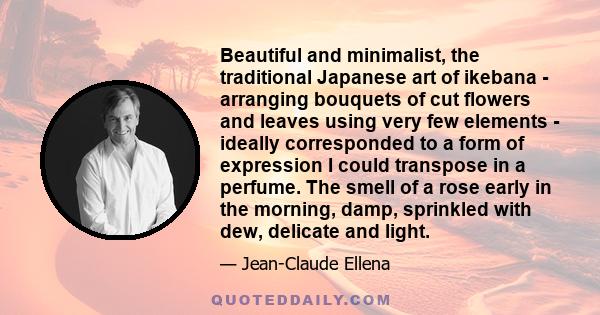 Beautiful and minimalist, the traditional Japanese art of ikebana - arranging bouquets of cut flowers and leaves using very few elements - ideally corresponded to a form of expression I could transpose in a perfume. The