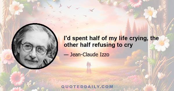 I'd spent half of my life crying, the other half refusing to cry