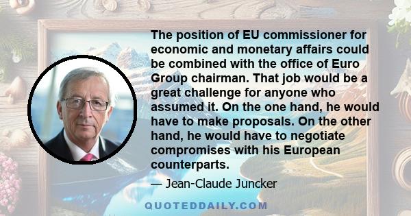 The position of EU commissioner for economic and monetary affairs could be combined with the office of Euro Group chairman. That job would be a great challenge for anyone who assumed it. On the one hand, he would have