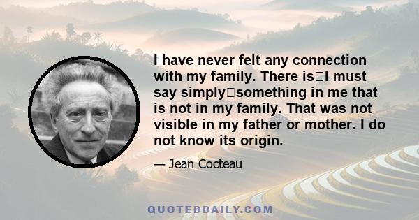 I have never felt any connection with my family. There isI must say simplysomething in me that is not in my family. That was not visible in my father or mother. I do not know its origin.