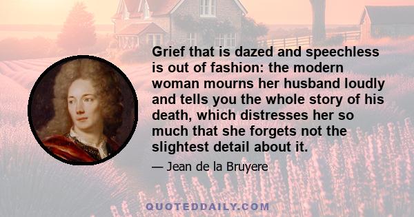Grief that is dazed and speechless is out of fashion: the modern woman mourns her husband loudly and tells you the whole story of his death, which distresses her so much that she forgets not the slightest detail about