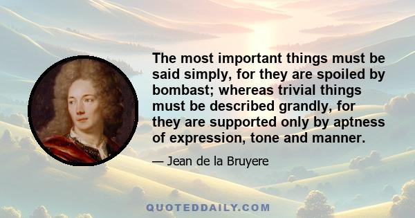 The most important things must be said simply, for they are spoiled by bombast; whereas trivial things must be described grandly, for they are supported only by aptness of expression, tone and manner.