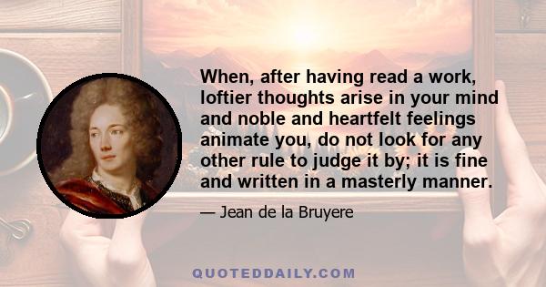 When, after having read a work, loftier thoughts arise in your mind and noble and heartfelt feelings animate you, do not look for any other rule to judge it by; it is fine and written in a masterly manner.