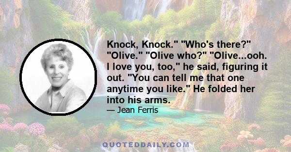 Knock, Knock. Who's there? Olive. Olive who? Olive...ooh. I love you, too, he said, figuring it out. You can tell me that one anytime you like. He folded her into his arms.