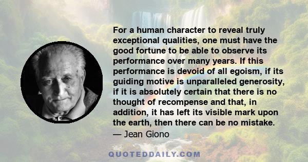 For a human character to reveal truly exceptional qualities, one must have the good fortune to be able to observe its performance over many years. If this performance is devoid of all egoism, if its guiding motive is