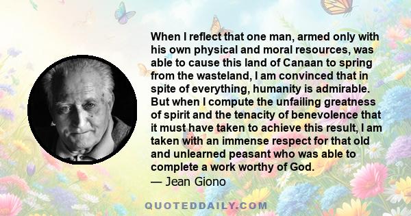 When I reflect that one man, armed only with his own physical and moral resources, was able to cause this land of Canaan to spring from the wasteland, I am convinced that in spite of everything, humanity is admirable.