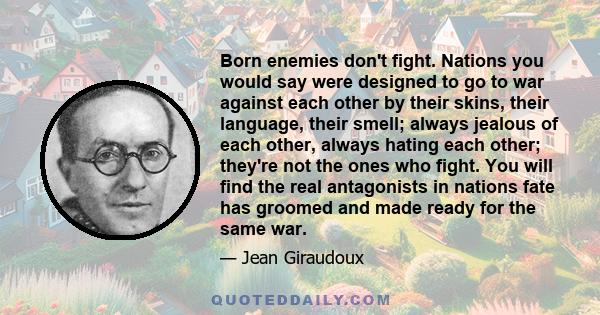 Born enemies don't fight. Nations you would say were designed to go to war against each other by their skins, their language, their smell; always jealous of each other, always hating each other; they're not the ones who