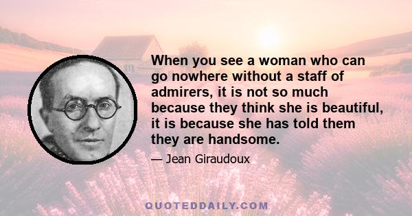 When you see a woman who can go nowhere without a staff of admirers, it is not so much because they think she is beautiful, it is because she has told them they are handsome.