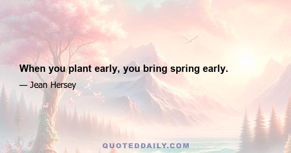 When you plant early, you bring spring early.