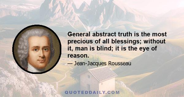 General abstract truth is the most precious of all blessings; without it, man is blind; it is the eye of reason.
