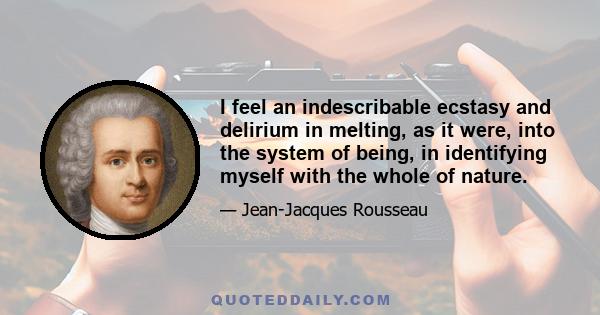 I feel an indescribable ecstasy and delirium in melting, as it were, into the system of being, in identifying myself with the whole of nature.