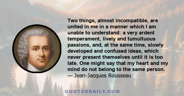 Two things, almost incompatible, are united in me in a manner which I am unable to understand: a very ardent temperament, lively and tumultuous passions, and, at the same time, slowly developed and confused ideas, which
