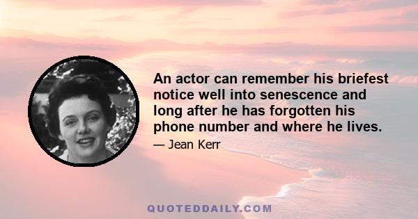An actor can remember his briefest notice well into senescence and long after he has forgotten his phone number and where he lives.