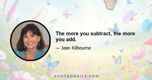 The more you subtract, the more you add.