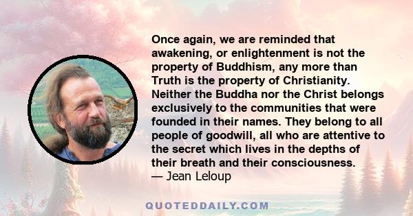Once again, we are reminded that awakening, or enlightenment is not the property of Buddhism, any more than Truth is the property of Christianity. Neither the Buddha nor the Christ belongs exclusively to the communities