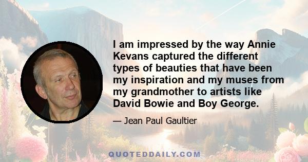 I am impressed by the way Annie Kevans captured the different types of beauties that have been my inspiration and my muses from my grandmother to artists like David Bowie and Boy George.