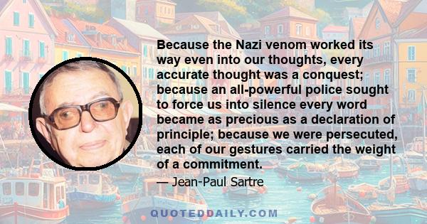 Because the Nazi venom worked its way even into our thoughts, every accurate thought was a conquest; because an all-powerful police sought to force us into silence every word became as precious as a declaration of