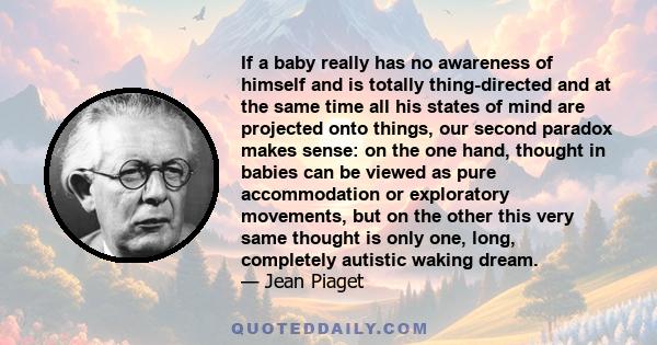 If a baby really has no awareness of himself and is totally thing-directed and at the same time all his states of mind are projected onto things, our second paradox makes sense: on the one hand, thought in babies can be