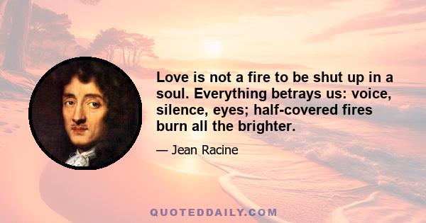 Love is not a fire to be shut up in a soul. Everything betrays us: voice, silence, eyes; half-covered fires burn all the brighter.
