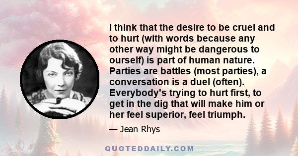 I think that the desire to be cruel and to hurt (with words because any other way might be dangerous to ourself) is part of human nature. Parties are battles (most parties), a conversation is a duel (often). Everybody's
