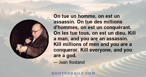 On tue un homme, on est un assassin. On tue des millions d'hommes, on est un conquérant. On les tue tous, on est un dieu. Kill a man, and you are an assassin. Kill millions of men and you are a conqueror. Kill everyone,