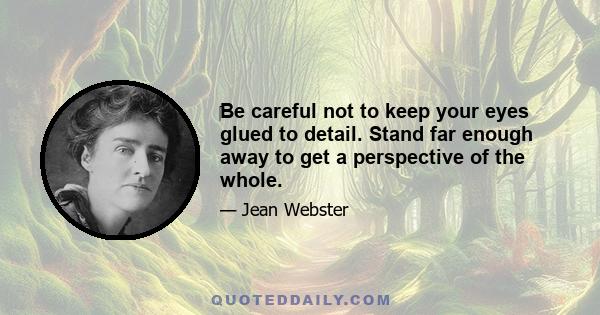 Be careful not to keep your eyes glued to detail. Stand far enough away to get a perspective of the whole.