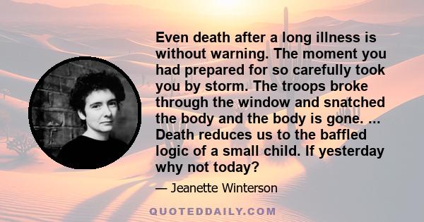 Even death after a long illness is without warning. The moment you had prepared for so carefully took you by storm. The troops broke through the window and snatched the body and the body is gone. ... Death reduces us to