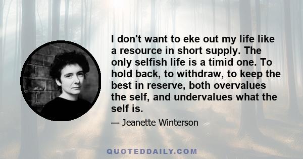 I don't want to eke out my life like a resource in short supply. The only selfish life is a timid one. To hold back, to withdraw, to keep the best in reserve, both overvalues the self, and undervalues what the self is.