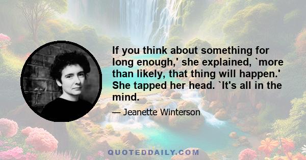 If you think about something for long enough,' she explained, `more than likely, that thing will happen.' She tapped her head. `It's all in the mind.