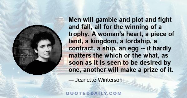 Men will gamble and plot and fight and fall, all for the winning of a trophy. A woman's heart, a piece of land, a kingdom, a lordship, a contract, a ship, an egg -- it hardly matters the which or the what, as soon as it