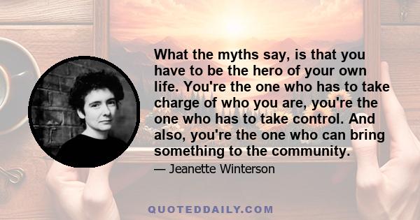 What the myths say, is that you have to be the hero of your own life. You're the one who has to take charge of who you are, you're the one who has to take control. And also, you're the one who can bring something to the