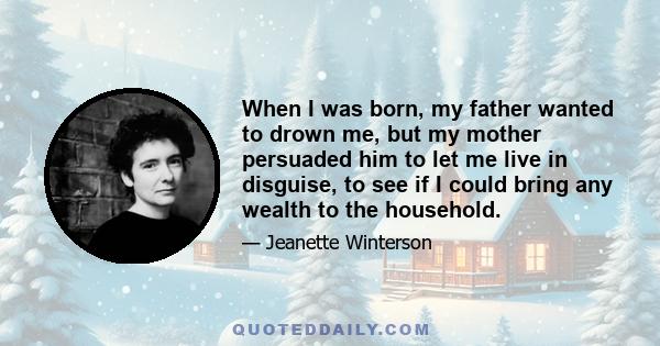 When I was born, my father wanted to drown me, but my mother persuaded him to let me live in disguise, to see if I could bring any wealth to the household.