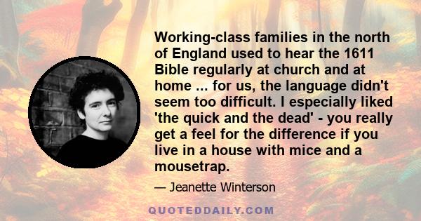 Working-class families in the north of England used to hear the 1611 Bible regularly at church and at home ... for us, the language didn't seem too difficult. I especially liked 'the quick and the dead' - you really get