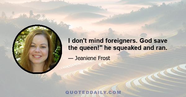 I don't mind foreigners. God save the queen! he squeaked and ran.