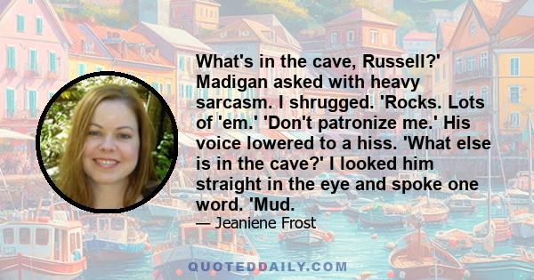 What's in the cave, Russell?' Madigan asked with heavy sarcasm. I shrugged. 'Rocks. Lots of 'em.' 'Don't patronize me.' His voice lowered to a hiss. 'What else is in the cave?' I looked him straight in the eye and spoke