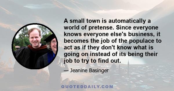 A small town is automatically a world of pretense. Since everyone knows everyone else's business, it becomes the job of the populace to act as if they don't know what is going on instead of its being their job to try to