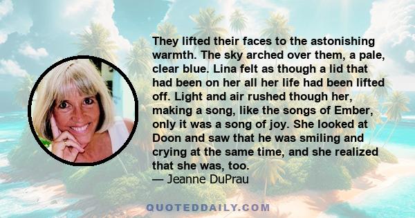 They lifted their faces to the astonishing warmth. The sky arched over them, a pale, clear blue. Lina felt as though a lid that had been on her all her life had been lifted off. Light and air rushed though her, making a