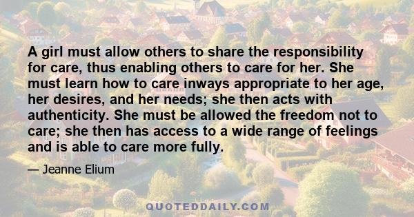 A girl must allow others to share the responsibility for care, thus enabling others to care for her. She must learn how to care inways appropriate to her age, her desires, and her needs; she then acts with authenticity.
