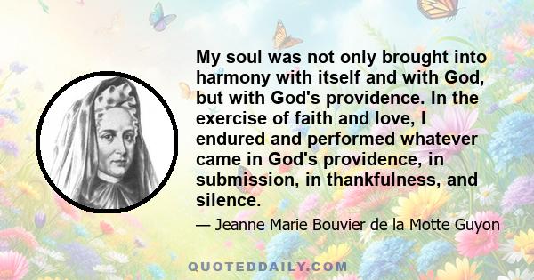 My soul was not only brought into harmony with itself and with God, but with God's providence. In the exercise of faith and love, I endured and performed whatever came in God's providence, in submission, in